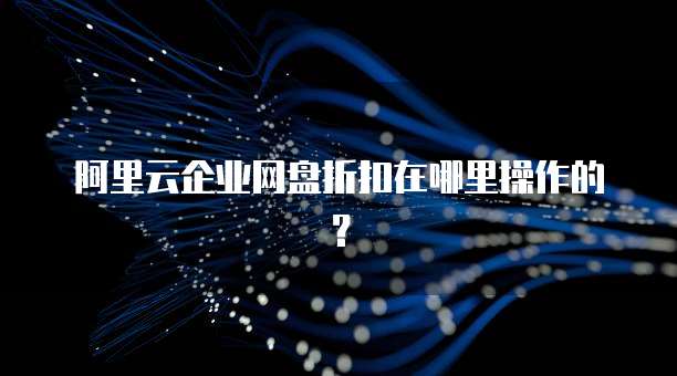 阿里云企业网盘折扣在哪里操作的？
