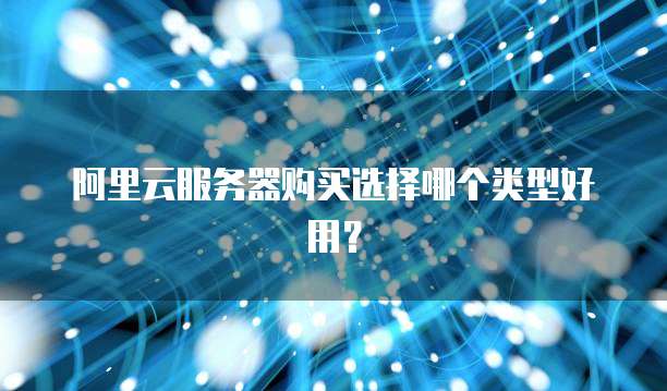 阿里云服务器购买选择哪个类型好用?