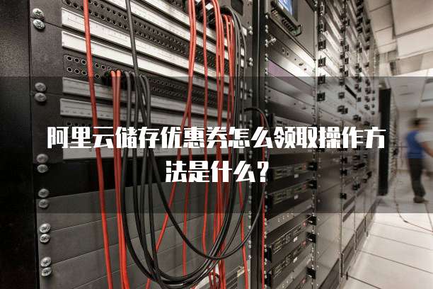 阿里云储存优惠券怎么领取操作方法是什么?