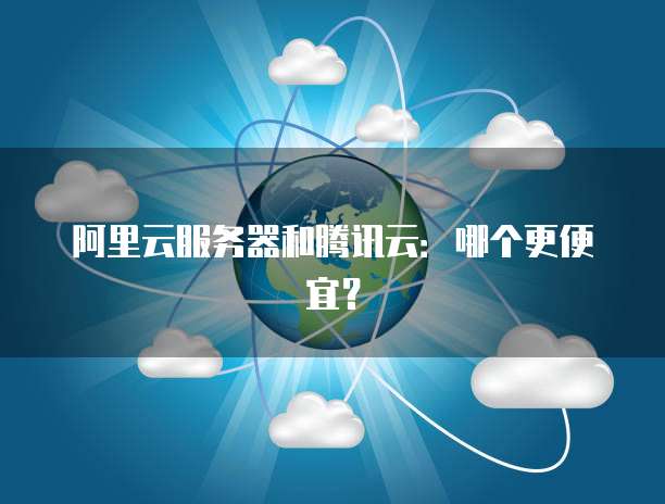 阿里云服务器和腾讯云:哪个更便宜?