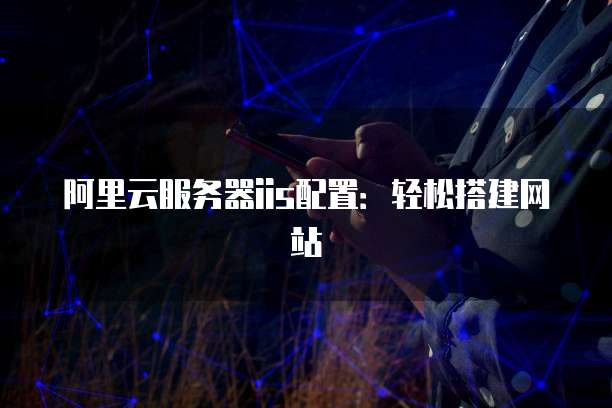 阿里云服务器iis配置：轻松搭建网站