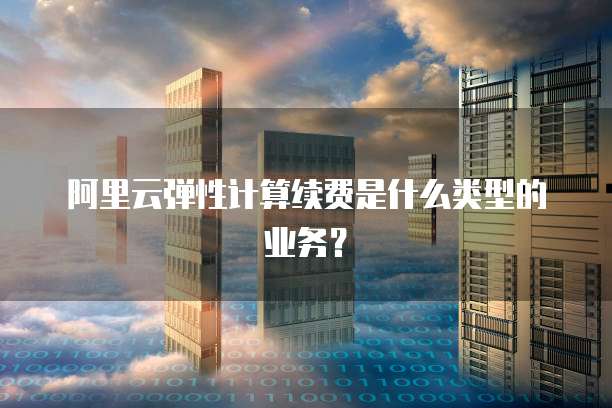 阿里云弹性计算续费是什么类型的业务？