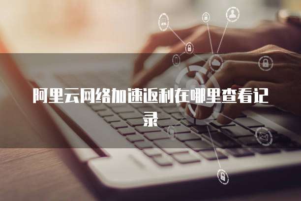 阿里云网络加速返利在哪里查看记录