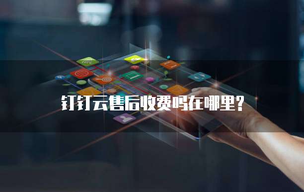 钉钉云售后收费吗在哪里?