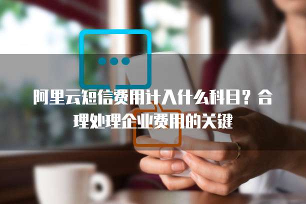 阿里云短信费用计入什么科目？合理处理企业费用的关键