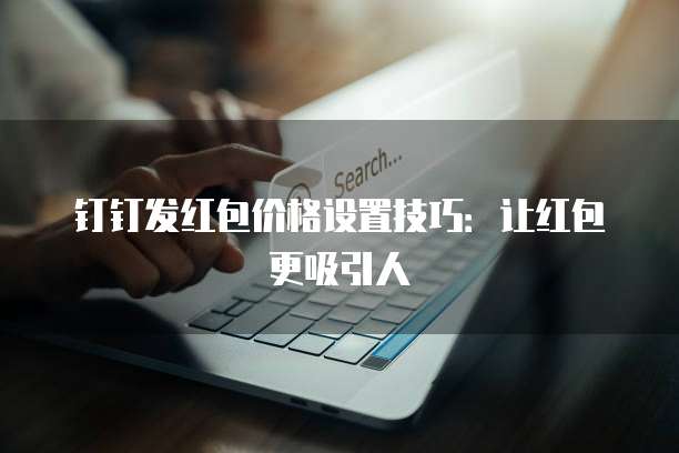 钉钉发红包价格设置技巧:让红包更吸引人
