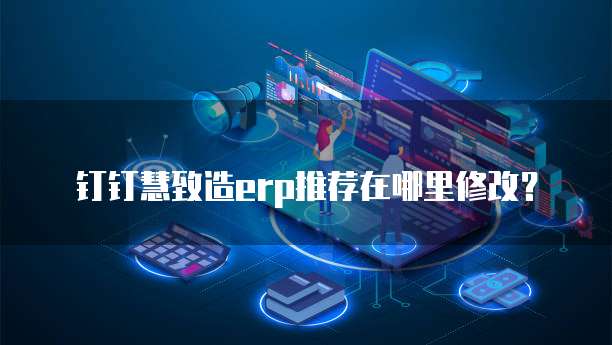 钉钉慧致造erp推荐在哪里修改?
