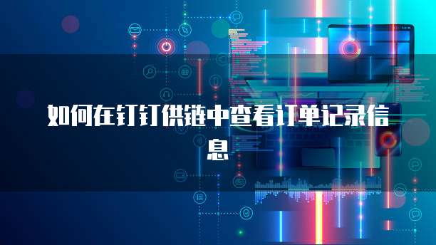 如何在钉钉供链中查看订单记录信息