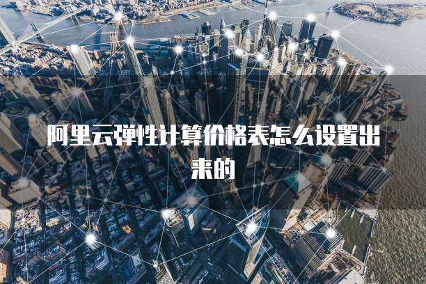 阿里云弹性计算价格表怎么设置出来的