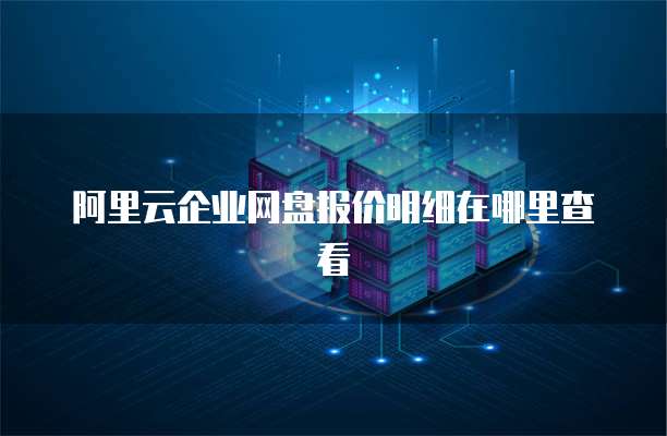 阿里云企业网盘报价明细在哪里查看
