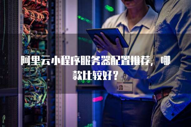阿里云小程序服务器配置推荐,哪款比较好?