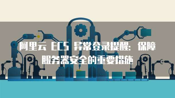 阿里云 ECS 异常登录提醒:保障服务器安全的重要措施