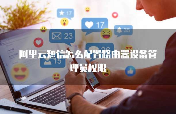 阿里云短信怎么配置路由器设备管理员权限