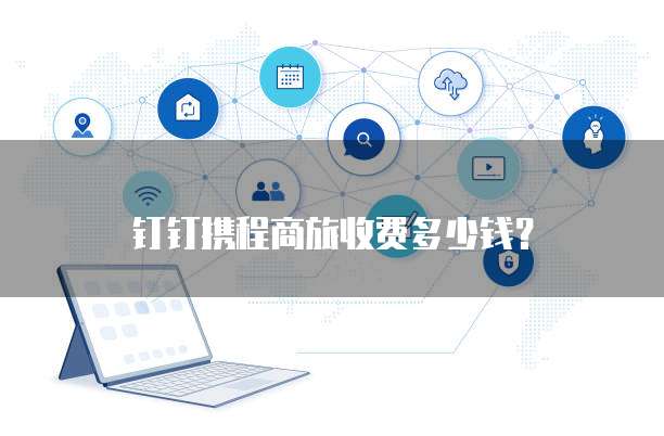 钉钉携程商旅收费多少钱？