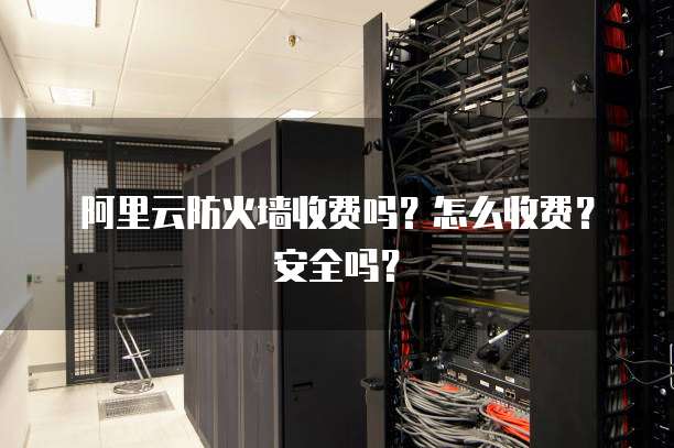 阿里云防火墙收费吗?怎么收费?安全吗?