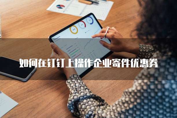 如何在钉钉上操作企业寄件优惠券