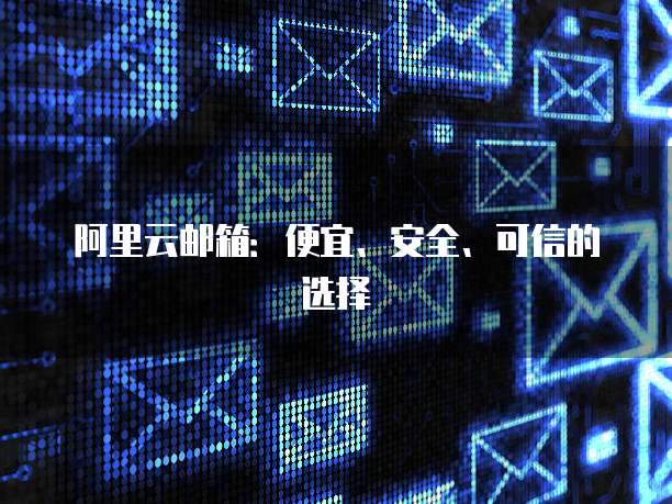 阿里云邮箱:便宜、安全、可信的选择