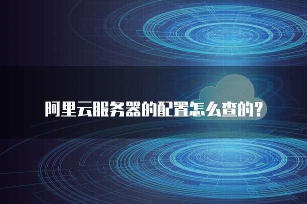 阿里云服务器的配置怎么查的?