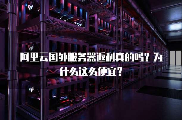 阿里云国外服务器返利真的吗?为什么这么便宜?