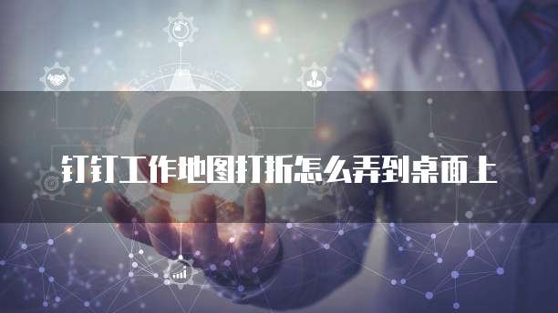 钉钉工作地图打折怎么弄到桌面上