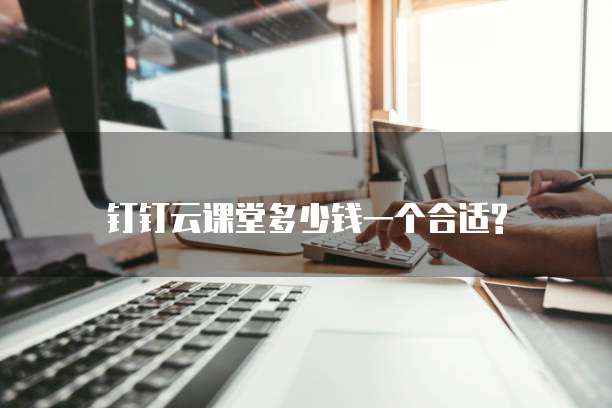 钉钉云课堂多少钱一个合适?
