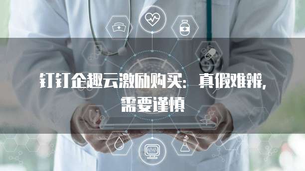 钉钉企趣云激励购买:真假难辨,需要谨慎