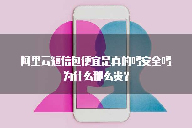 阿里云短信包便宜是真的吗安全吗为什么那么贵?