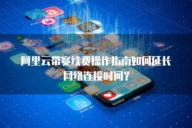 阿里云带宽续费操作指南如何延长网络连接时间？