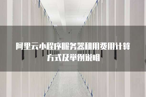 阿里云小程序服务器租用费用计算方式及举例说明