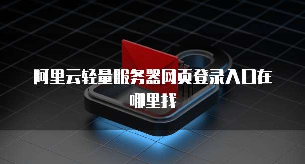 阿里云轻量服务器网页登录入口在哪里找