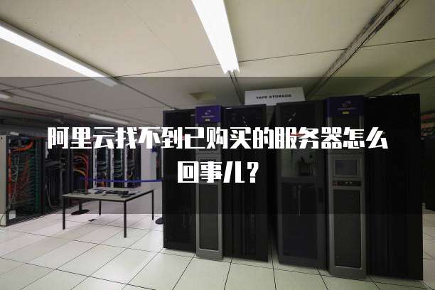 阿里云找不到已购买的服务器怎么回事儿?