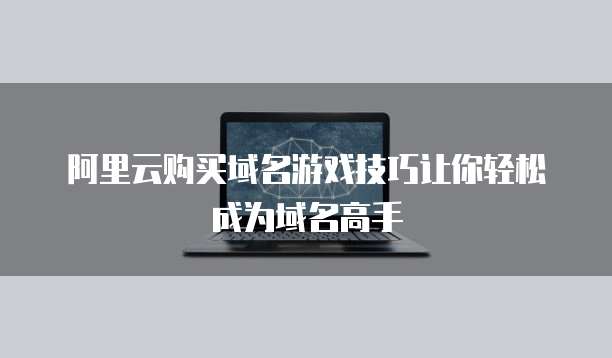 阿里云购买域名游戏技巧让你轻松成为域名高手