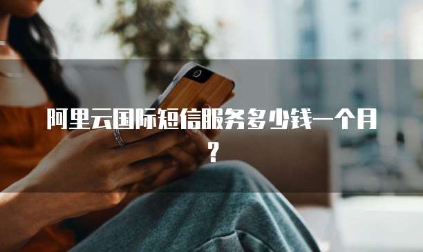 阿里云国际短信服务多少钱一个月?
