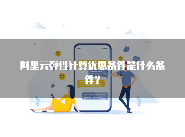 阿里云弹性计算优惠条件是什么条件？