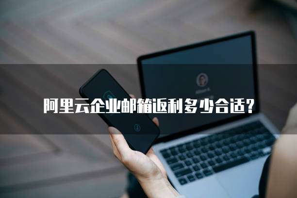 阿里云企业邮箱返利多少合适?