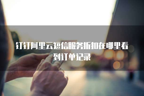 钉钉阿里云短信服务折扣在哪里看到订单记录