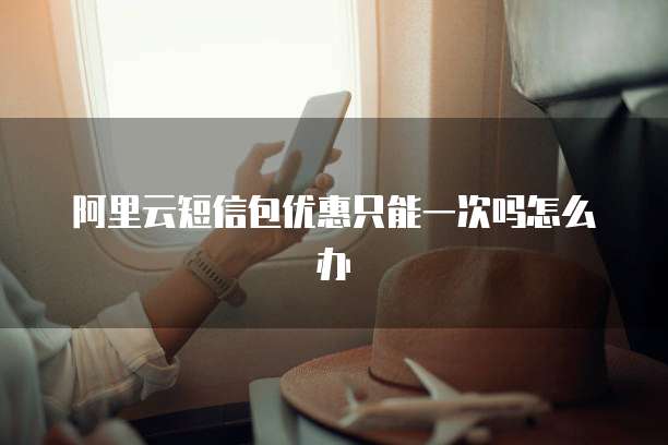 阿里云短信包优惠只能一次吗怎么办