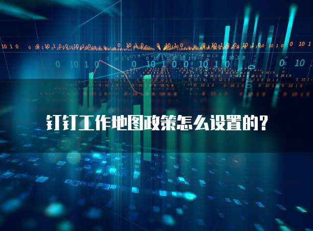 钉钉工作地图政策怎么设置的？