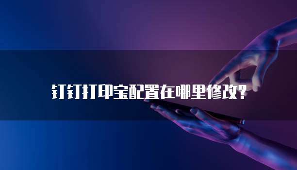 钉钉打印宝配置在哪里修改?