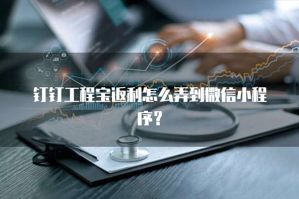 钉钉工程宝返利怎么弄到微信小程序?