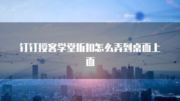 钉钉授客学堂折扣怎么弄到桌面上面