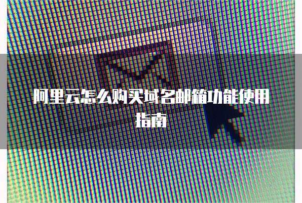 阿里云怎么购买域名邮箱功能使用指南