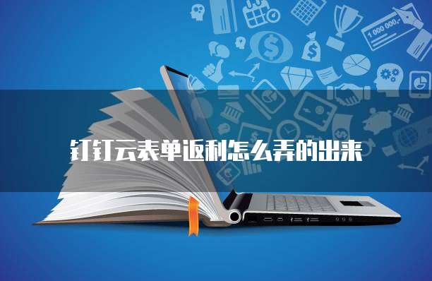 钉钉云表单返利怎么弄的出来