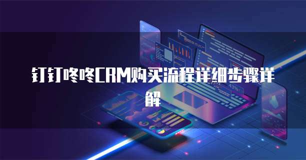 钉钉咚咚CRM购买流程详细步骤详解