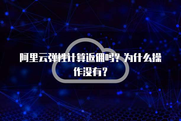 阿里云弹性计算返佣吗?为什么操作没有?