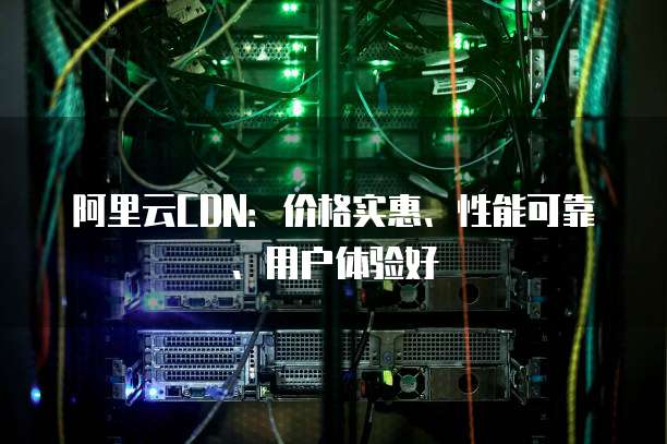 阿里云CDN:价格实惠、性能可靠、用户体验好