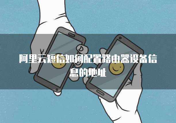阿里云短信如何配置路由器设备信息的地址