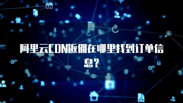阿里云CDN返佣在哪里找到订单信息?