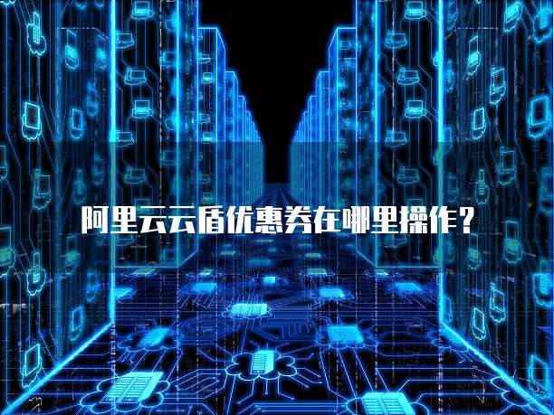 阿里云云盾优惠券在哪里操作?