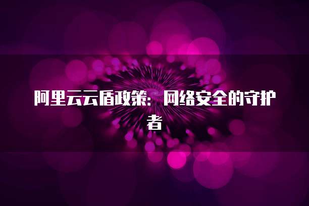 阿里云云盾政策:网络安全的守护者